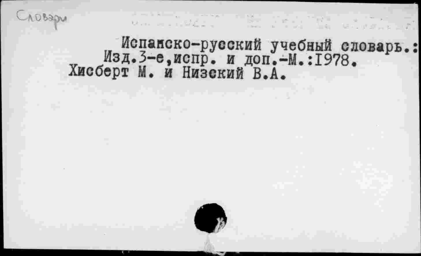 ﻿Испанско-русский учебный словарь.: Изд.3-е,испр. и доп.-М.:1978.
Хисберт М. и Низский В.А.